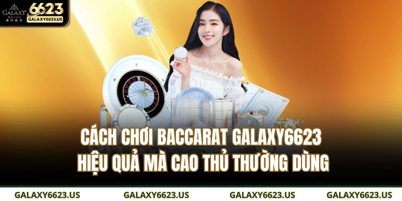 Cách chơi Baccarat GALAXY6623 hiệu quả mà cao thủ thường dùng