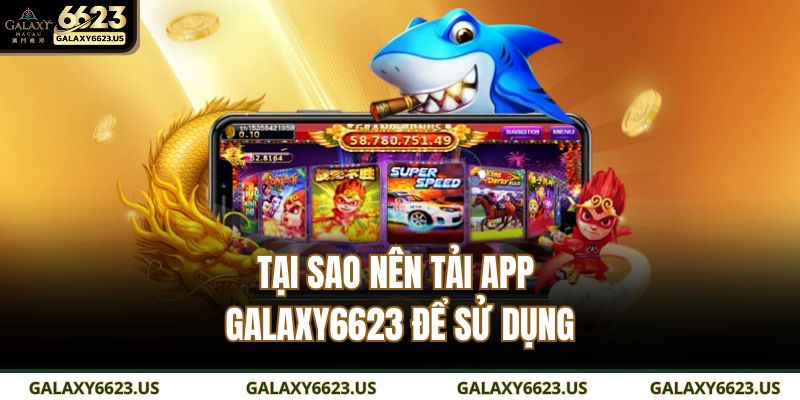 Tại sao nên tải app GALAXY6623 để sử dụng
