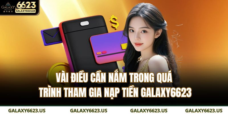 Hướng Dẫn Chi Tiết Cách Nạp Tiền GALAXY6623 Nhanh, An Toàn 2 Vài điều cần nắm trong quá trình tham gia nạp tiền GALAXY6623