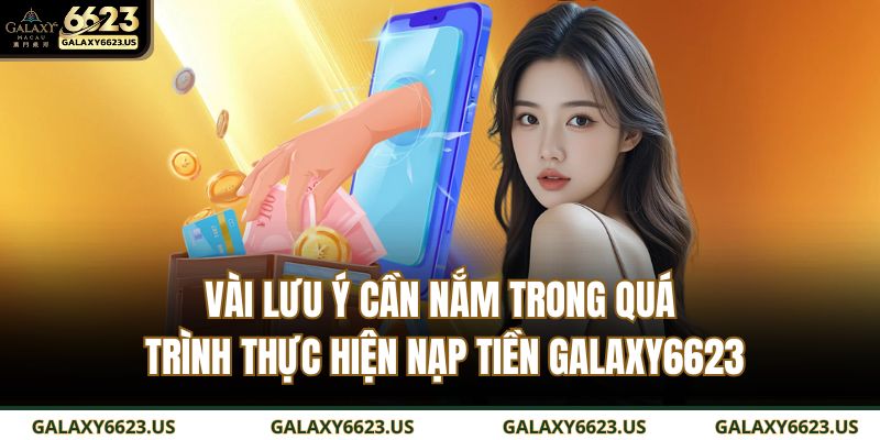 Hướng Dẫn Chi Tiết Cách Nạp Tiền GALAXY6623 Nhanh, An Toàn 4 Vài lưu ý cần nắm trong quá trình thực hiện nạp tiền GALAXY6623