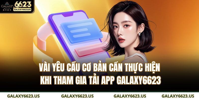 Vài yêu cầu cơ bản cần thực hiện khi tham gia tải app GALAXY6623