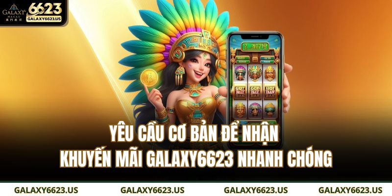 Khuyến Mãi GALAXY6623 Hấp Dẫn Với Nhiều Sự Kiện Ưu Đãi 3 Yêu cầu cơ bản để nhận khuyến mãi GALAXY6623 nhanh chóng